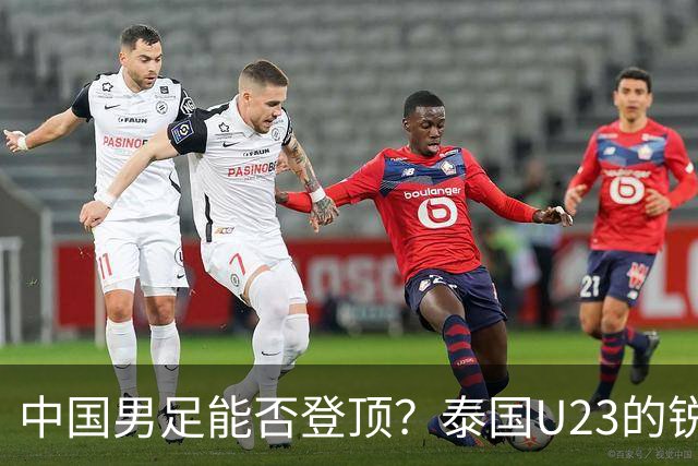 中国男足能否登顶？泰国U23的锐利进攻成隐患！