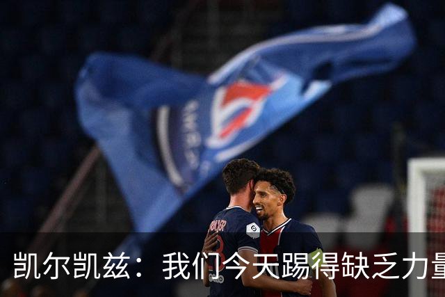 凯尔凯兹：我们今天踢得缺乏力量感；周中欧冠消耗非常大