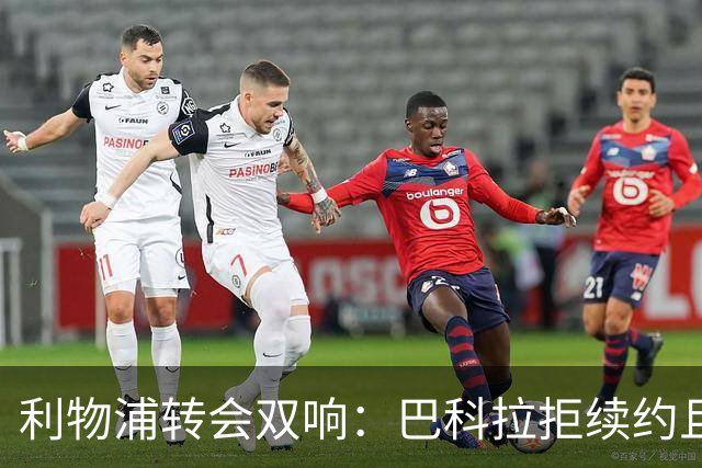 利物浦转会双响：巴科拉拒续约且不逼宫，新援赛季报销