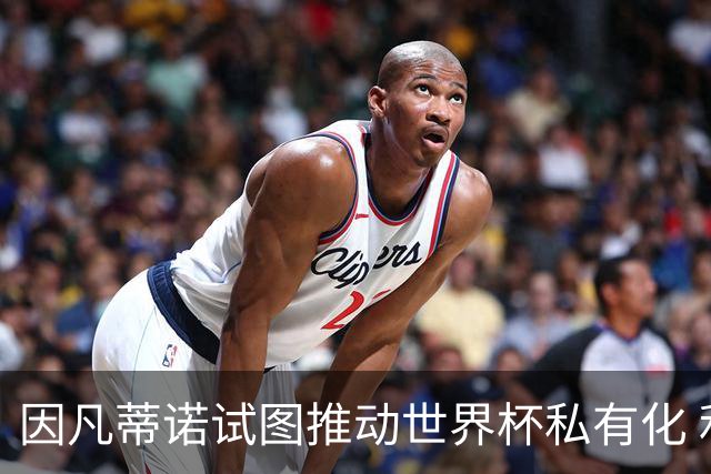 因凡蒂诺试图推动世界杯私有化 利益团体涉及特朗普家族